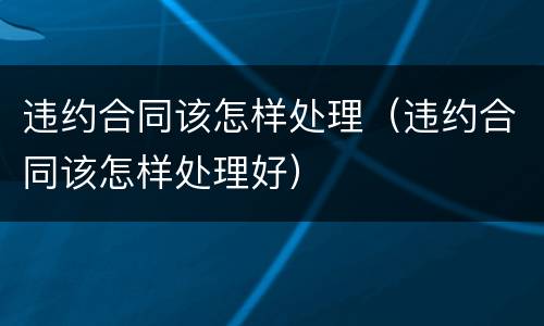 违约合同该怎样处理（违约合同该怎样处理好）