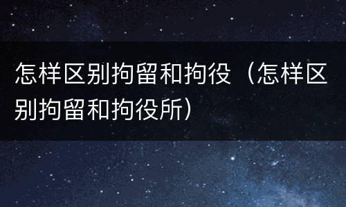 怎样区别拘留和拘役（怎样区别拘留和拘役所）