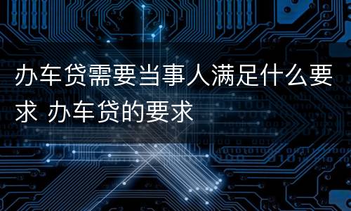 办车贷需要当事人满足什么要求 办车贷的要求