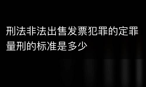 刑法非法出售发票犯罪的定罪量刑的标准是多少
