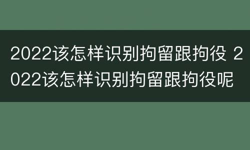 2022该怎样识别拘留跟拘役 2022该怎样识别拘留跟拘役呢