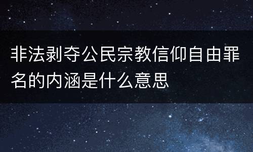 非法剥夺公民宗教信仰自由罪名的内涵是什么意思