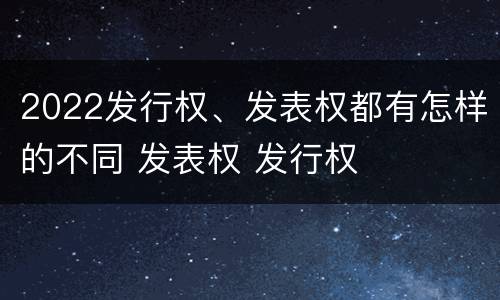 2022发行权、发表权都有怎样的不同 发表权 发行权