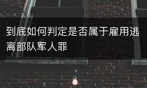 到底如何判定是否属于雇用逃离部队军人罪