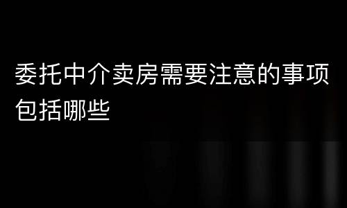 委托中介卖房需要注意的事项包括哪些