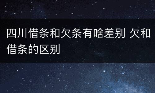 四川借条和欠条有啥差别 欠和借条的区别