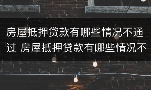 房屋抵押贷款有哪些情况不通过 房屋抵押贷款有哪些情况不通过审核