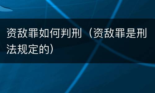 资敌罪如何判刑（资敌罪是刑法规定的）