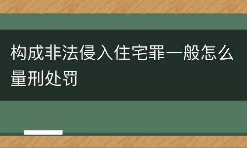 构成非法侵入住宅罪一般怎么量刑处罚