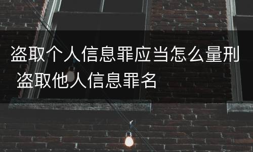 盗取个人信息罪应当怎么量刑 盗取他人信息罪名