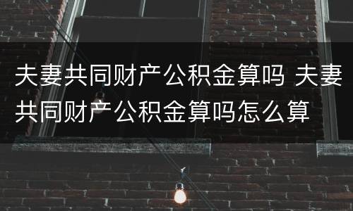 夫妻共同财产公积金算吗 夫妻共同财产公积金算吗怎么算