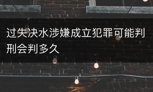 过失决水涉嫌成立犯罪可能判刑会判多久