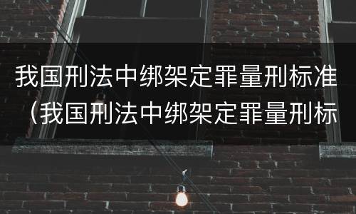 我国刑法中绑架定罪量刑标准（我国刑法中绑架定罪量刑标准是什么）
