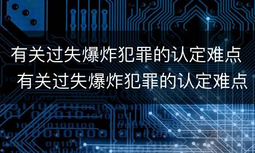 有关过失爆炸犯罪的认定难点 有关过失爆炸犯罪的认定难点有哪些