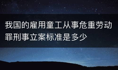 我国的雇用童工从事危重劳动罪刑事立案标准是多少