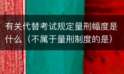 有关代替考试规定量刑幅度是什么（不属于量刑制度的是）