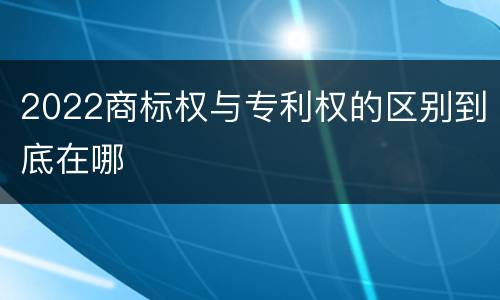 2022商标权与专利权的区别到底在哪