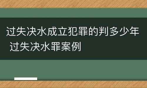 过失决水成立犯罪的判多少年 过失决水罪案例