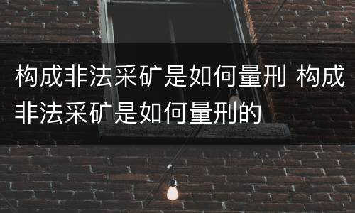 构成非法采矿是如何量刑 构成非法采矿是如何量刑的