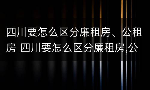 四川要怎么区分廉租房、公租房 四川要怎么区分廉租房,公租房和商品房
