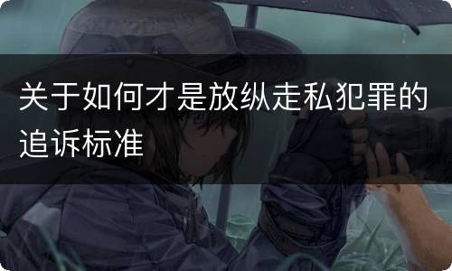 关于如何才是放纵走私犯罪的追诉标准