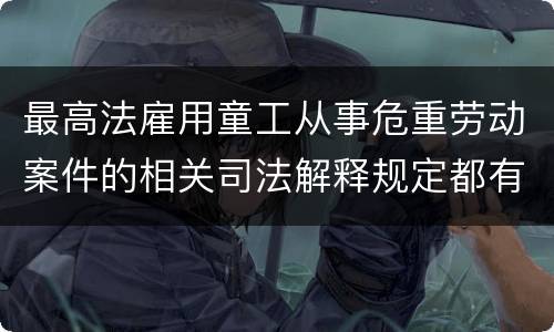 最高法雇用童工从事危重劳动案件的相关司法解释规定都有哪些