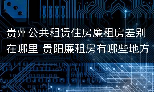 贵州公共租赁住房廉租房差别在哪里 贵阳廉租房有哪些地方