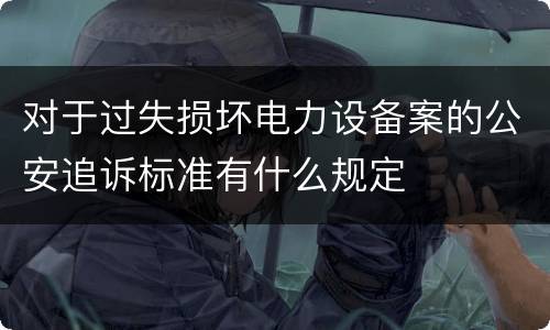 对于过失损坏电力设备案的公安追诉标准有什么规定