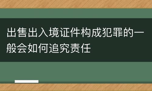 出售出入境证件构成犯罪的一般会如何追究责任