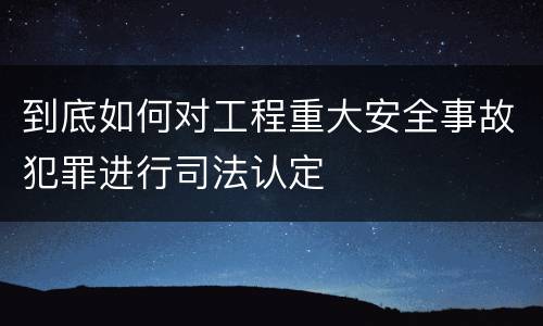 到底如何对工程重大安全事故犯罪进行司法认定