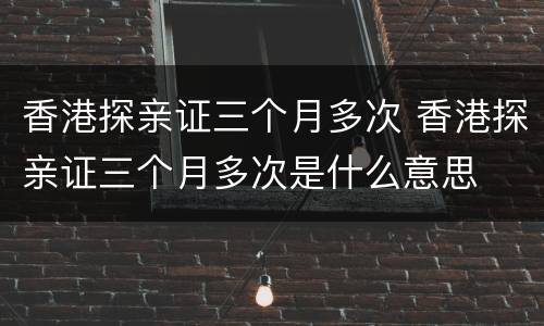 香港探亲证三个月多次 香港探亲证三个月多次是什么意思