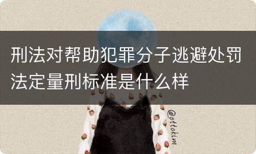 刑法对帮助犯罪分子逃避处罚法定量刑标准是什么样