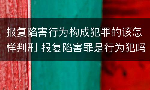 报复陷害行为构成犯罪的该怎样判刑 报复陷害罪是行为犯吗