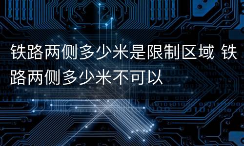 铁路两侧多少米是限制区域 铁路两侧多少米不可以