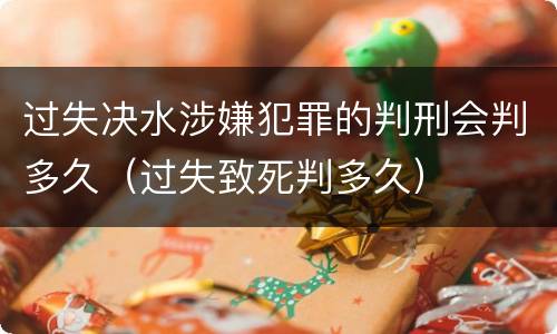 过失决水涉嫌犯罪的判刑会判多久（过失致死判多久）