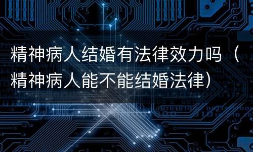 精神病人结婚有法律效力吗（精神病人能不能结婚法律）
