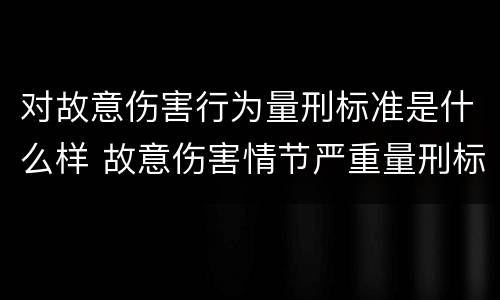 对故意伤害行为量刑标准是什么样 故意伤害情节严重量刑标准