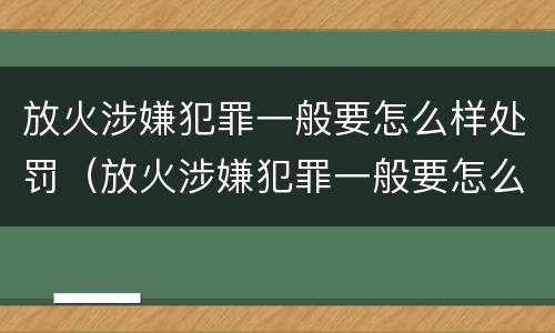 放火涉嫌犯罪一般要怎么样处罚（放火涉嫌犯罪一般要怎么样处罚呢）