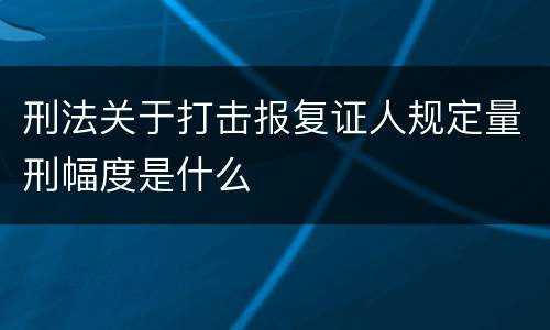刑法关于打击报复证人规定量刑幅度是什么