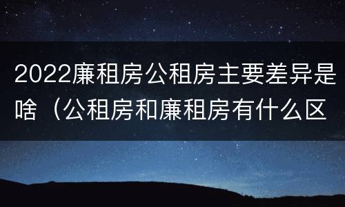 2022廉租房公租房主要差异是啥（公租房和廉租房有什么区别?2019年的）