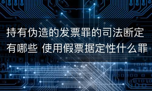 持有伪造的发票罪的司法断定有哪些 使用假票据定性什么罪