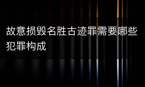 故意损毁名胜古迹罪需要哪些犯罪构成