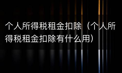 个人所得税租金扣除（个人所得税租金扣除有什么用）