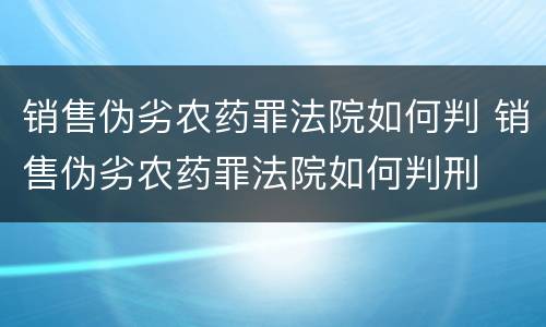 销售伪劣农药罪法院如何判 销售伪劣农药罪法院如何判刑