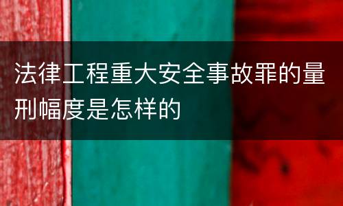 法律工程重大安全事故罪的量刑幅度是怎样的