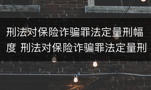 刑法对保险诈骗罪法定量刑幅度 刑法对保险诈骗罪法定量刑幅度是多少