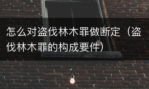 怎么对盗伐林木罪做断定（盗伐林木罪的构成要件）