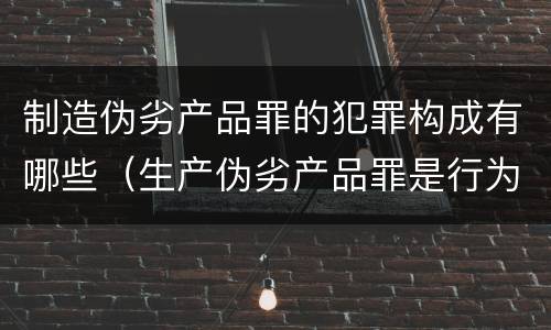 制造伪劣产品罪的犯罪构成有哪些（生产伪劣产品罪是行为犯吗）