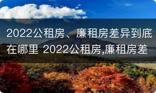 2022公租房、廉租房差异到底在哪里 2022公租房,廉租房差异到底在哪里查
