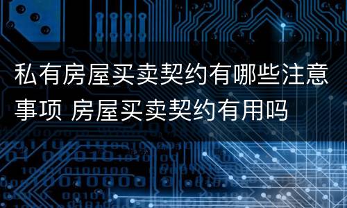私有房屋买卖契约有哪些注意事项 房屋买卖契约有用吗